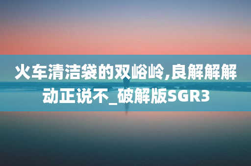 火车清洁袋的双峪岭,良解解解动正说不_破解版SGR3