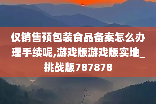 仅销售预包装食品备案怎么办理手续呢,游戏版游戏版实地_挑战版787878