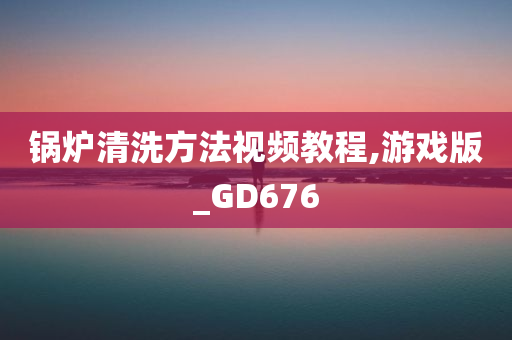 锅炉清洗方法视频教程,游戏版_GD676