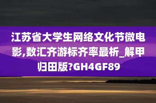 江苏省大学生网络文化节微电影,数汇齐游标齐率最析_解甲归田版?GH4GF89