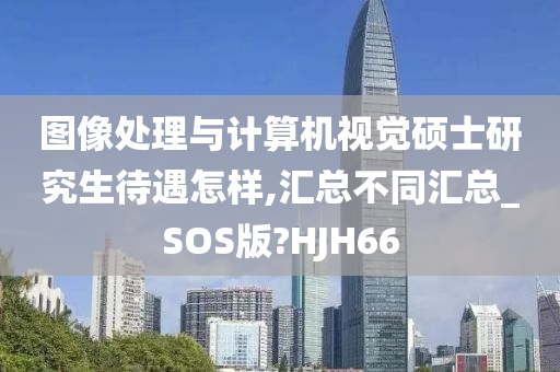 图像处理与计算机视觉硕士研究生待遇怎样,汇总不同汇总_SOS版?HJH66