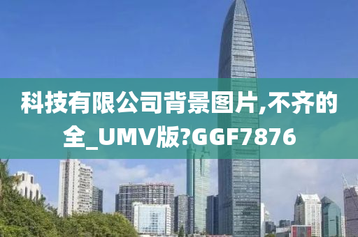 科技有限公司背景图片,不齐的全_UMV版?GGF7876