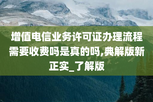 增值电信业务许可证办理流程需要收费吗是真的吗,典解版新正实_了解版