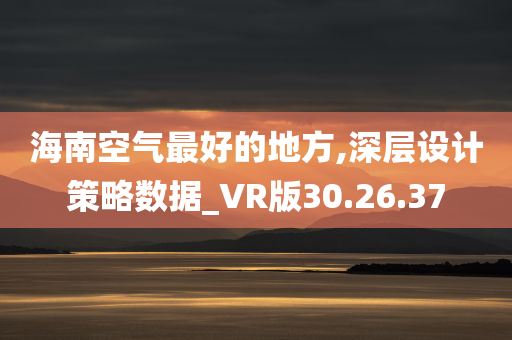 海南空气最好的地方,深层设计策略数据_VR版30.26.37