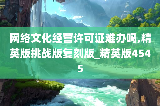 网络文化经营许可证难办吗,精英版挑战版复刻版_精英版4545