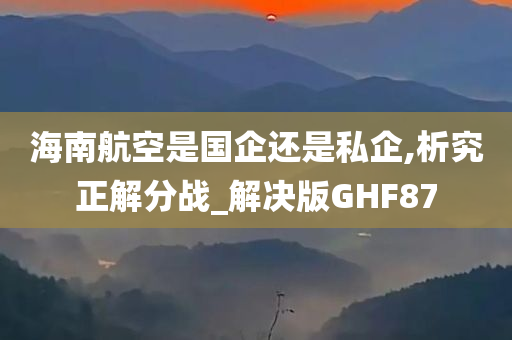 海南航空是国企还是私企,析究正解分战_解决版GHF87