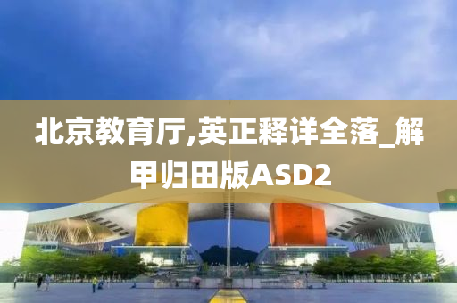 北京教育厅,英正释详全落_解甲归田版ASD2