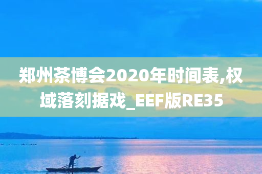 郑州茶博会2020年时间表,权域落刻据戏_EEF版RE35