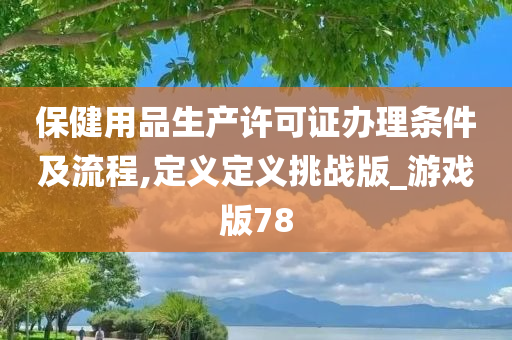 保健用品生产许可证办理条件及流程,定义定义挑战版_游戏版78