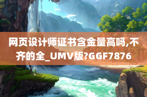 网页设计师证书含金量高吗,不齐的全_UMV版?GGF7876