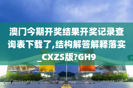 澳门今期开奖结果开奖记录查询表下载了,结构解答解释落实_CXZS版?GH9