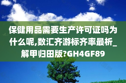 保健用品需要生产许可证吗为什么呢,数汇齐游标齐率最析_解甲归田版?GH4GF89