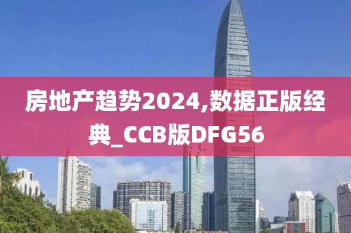 房地产趋势2024,数据正版经典_CCB版DFG56