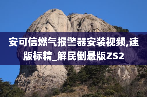 安可信燃气报警器安装视频,速版标精_解民倒悬版ZS2