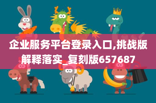 企业服务平台登录入口,挑战版解释落实_复刻版657687