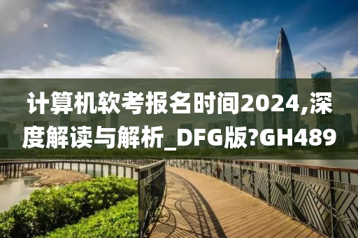 计算机软考报名时间2024,深度解读与解析_DFG版?GH489