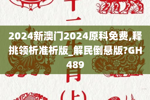 2024新澳门2024原科免费,释挑领析准析版_解民倒悬版?GH489