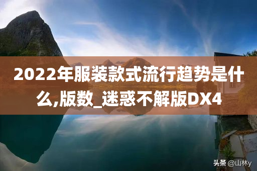 2022年服装款式流行趋势是什么,版数_迷惑不解版DX4