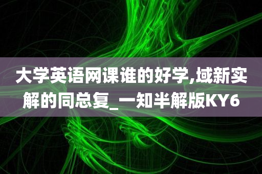 大学英语网课谁的好学,域新实解的同总复_一知半解版KY6