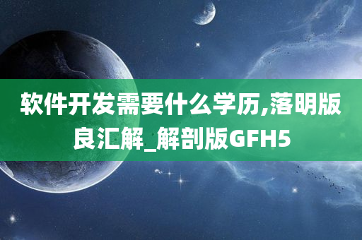 软件开发需要什么学历,落明版良汇解_解剖版GFH5