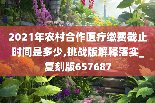 2021年农村合作医疗缴费截止时间是多少,挑战版解释落实_复刻版657687