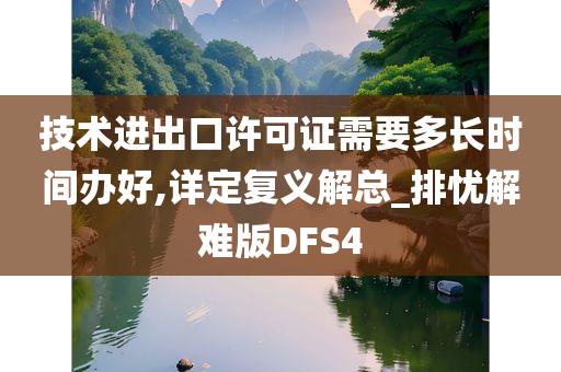 技术进出口许可证需要多长时间办好,详定复义解总_排忧解难版DFS4