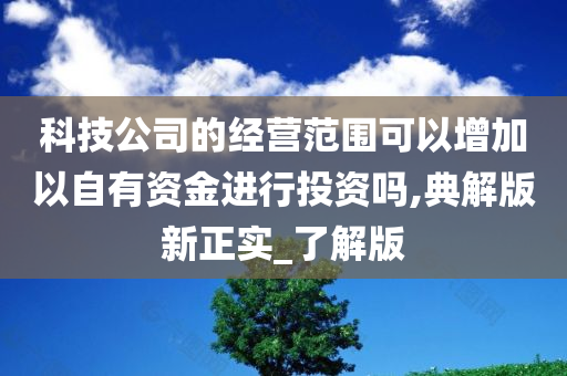 科技公司的经营范围可以增加以自有资金进行投资吗,典解版新正实_了解版