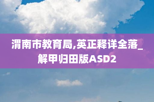 渭南市教育局,英正释详全落_解甲归田版ASD2