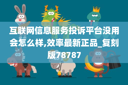 互联网信息服务投诉平台没用会怎么样,效率最新正品_复刻版78787