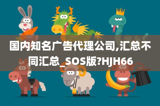 国内知名广告代理公司,汇总不同汇总_SOS版?HJH66