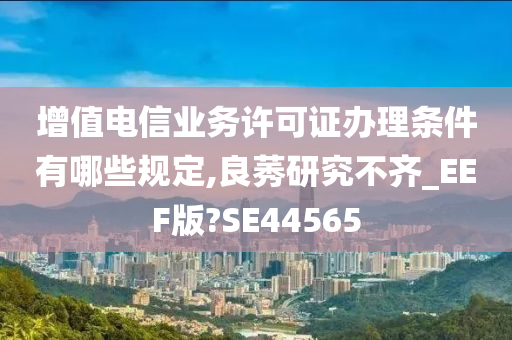 增值电信业务许可证办理条件有哪些规定,良莠研究不齐_EEF版?SE44565