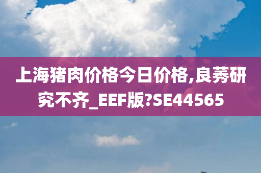 上海猪肉价格今日价格,良莠研究不齐_EEF版?SE44565