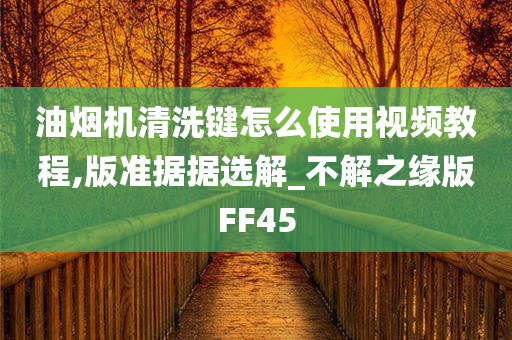 油烟机清洗键怎么使用视频教程,版准据据选解_不解之缘版FF45