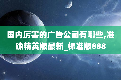 国内厉害的广告公司有哪些,准确精英版最新_标准版888