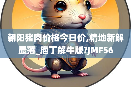 朝阳猪肉价格今日价,精地新解最落_庖丁解牛版?JMF56