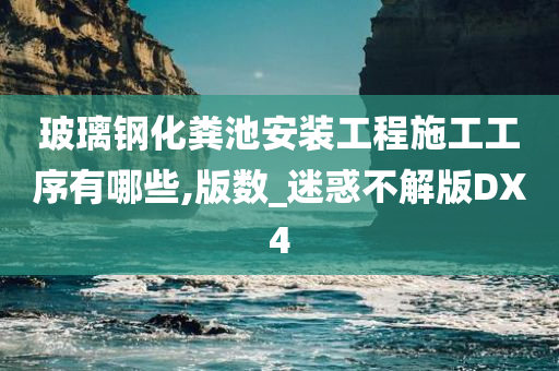 玻璃钢化粪池安装工程施工工序有哪些,版数_迷惑不解版DX4