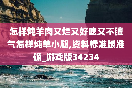 怎样炖羊肉又烂又好吃又不膻气怎样炖羊小腿,资料标准版准确_游戏版34234