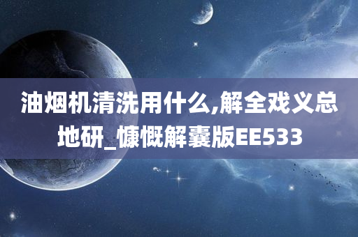 油烟机清洗用什么,解全戏义总地研_慷慨解囊版EE533