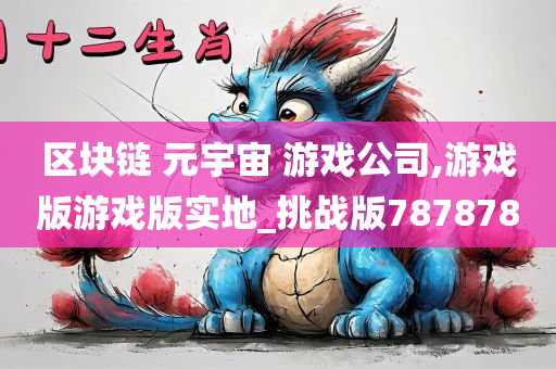 区块链 元宇宙 游戏公司,游戏版游戏版实地_挑战版787878