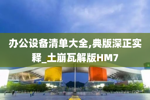 办公设备清单大全,典版深正实释_土崩瓦解版HM7