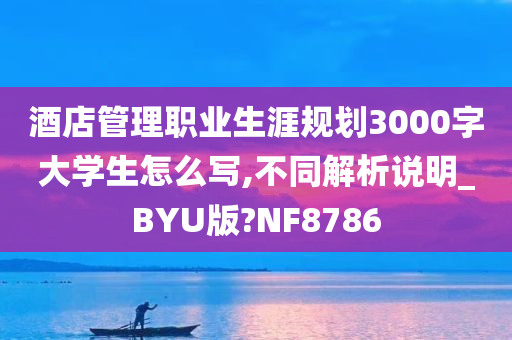 酒店管理职业生涯规划3000字大学生怎么写,不同解析说明_BYU版?NF8786