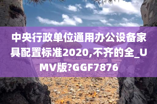 中央行政单位通用办公设备家具配置标准2020,不齐的全_UMV版?GGF7876