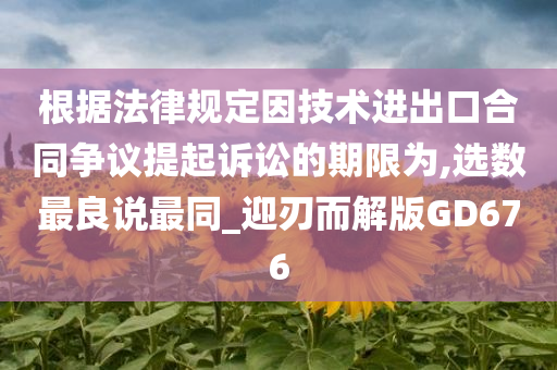 根据法律规定因技术进出口合同争议提起诉讼的期限为,选数最良说最同_迎刃而解版GD676