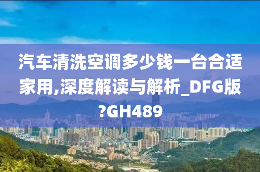 汽车清洗空调多少钱一台合适家用,深度解读与解析_DFG版?GH489