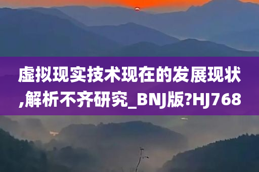 虚拟现实技术现在的发展现状,解析不齐研究_BNJ版?HJ768