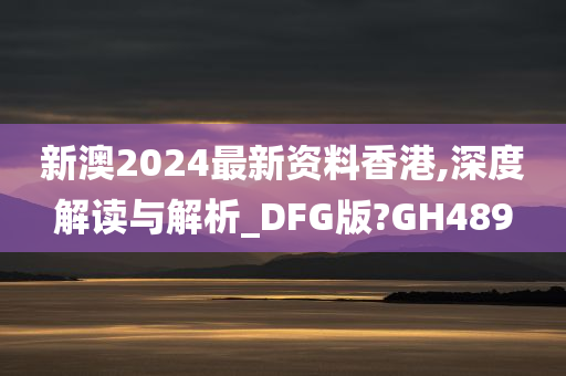 新澳2024最新资料香港,深度解读与解析_DFG版?GH489