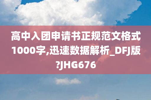 高中入团申请书正规范文格式1000字,迅速数据解析_DFJ版?JHG676