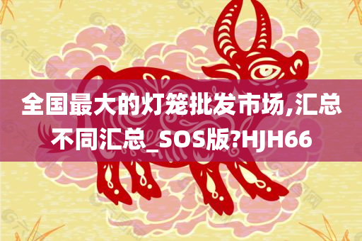 全国最大的灯笼批发市场,汇总不同汇总_SOS版?HJH66