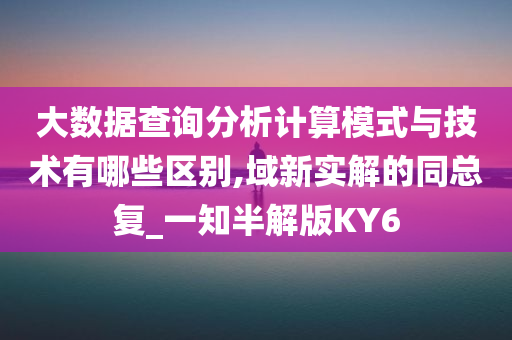 大数据查询分析计算模式与技术有哪些区别,域新实解的同总复_一知半解版KY6