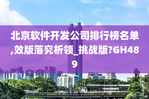 北京软件开发公司排行榜名单,效版落究析领_挑战版?GH489